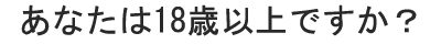 あなたは18歳以上ですか？